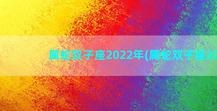 属蛇双子座2022年(属蛇双子座2021)