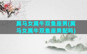 属马女属牛双鱼座男(属马女属牛双鱼座男配吗)