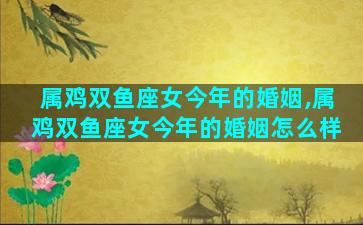 属鸡双鱼座女今年的婚姻,属鸡双鱼座女今年的婚姻怎么样