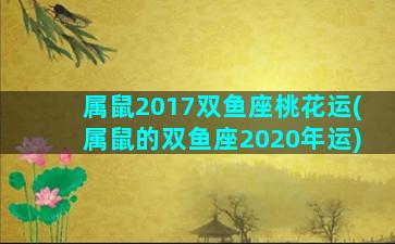 属鼠2017双鱼座桃花运(属鼠的双鱼座2020年运)