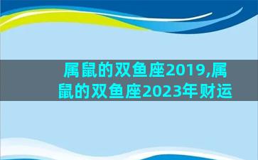 属鼠的双鱼座2019,属鼠的双鱼座2023年财运