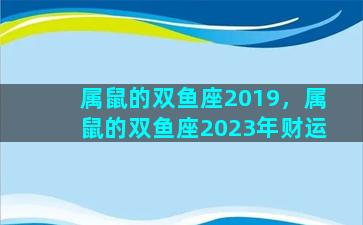 属鼠的双鱼座2019，属鼠的双鱼座2023年财运