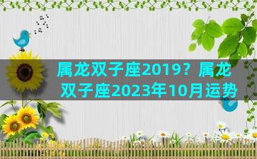 属龙双子座2019？属龙双子座2023年10月运势