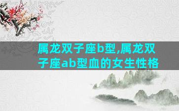 属龙双子座b型,属龙双子座ab型血的女生性格