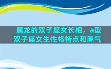 属龙的双子座女长相，a型双子座女生性格特点和脾气