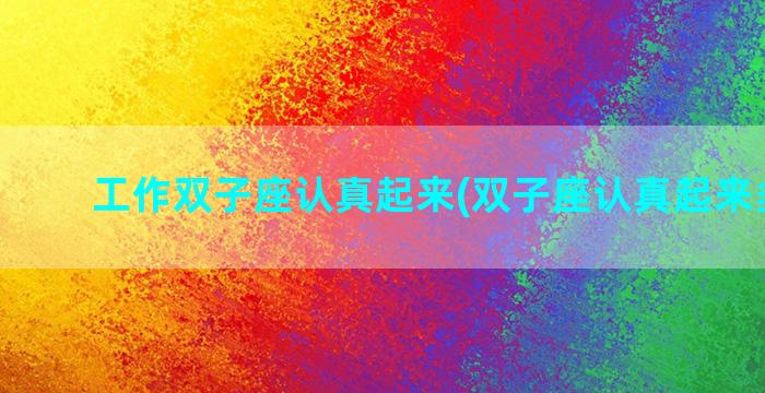 工作双子座认真起来(双子座认真起来多可怕)