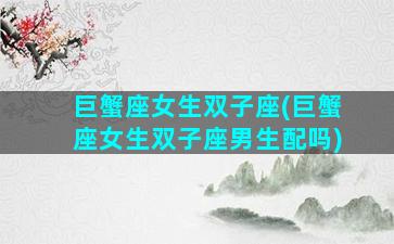 巨蟹座女生双子座(巨蟹座女生双子座男生配吗)