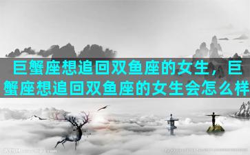 巨蟹座想追回双鱼座的女生，巨蟹座想追回双鱼座的女生会怎么样