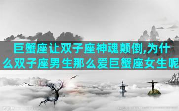 巨蟹座让双子座神魂颠倒,为什么双子座男生那么爱巨蟹座女生呢