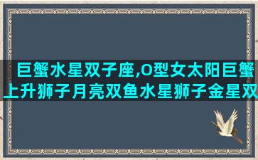 巨蟹水星双子座,O型女太阳巨蟹上升狮子月亮双鱼水星狮子金星双子性格特点