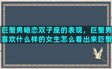 巨蟹男暗恋双子座的表现，巨蟹男喜欢什么样的女生怎么看出来巨蟹男喜欢一个女生