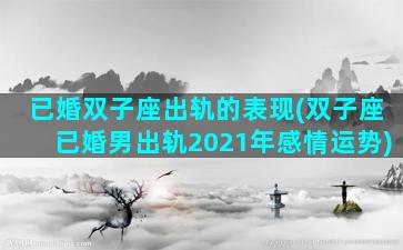 已婚双子座出轨的表现(双子座已婚男出轨2021年感情运势)