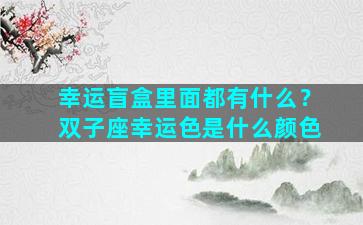 幸运盲盒里面都有什么？双子座幸运色是什么颜色