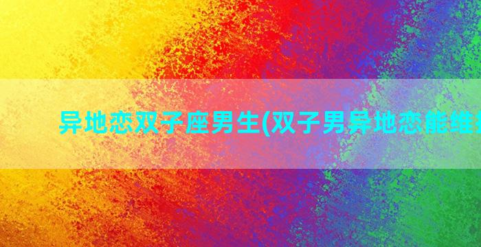 异地恋双子座男生(双子男异地恋能维持多久)