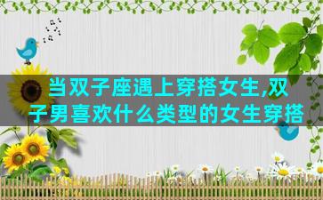 当双子座遇上穿搭女生,双子男喜欢什么类型的女生穿搭