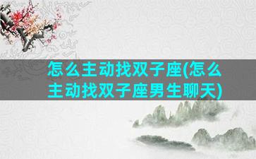 怎么主动找双子座(怎么主动找双子座男生聊天)