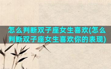 怎么判断双子座女生喜欢(怎么判断双子座女生喜欢你的表现)