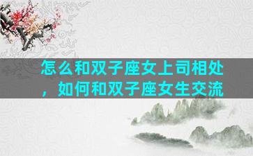 怎么和双子座女上司相处，如何和双子座女生交流