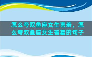 怎么夸双鱼座女生害羞，怎么夸双鱼座女生害羞的句子