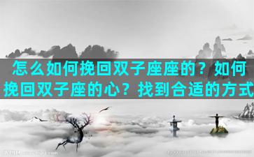 怎么如何挽回双子座座的？如何挽回双子座的心？找到合适的方式