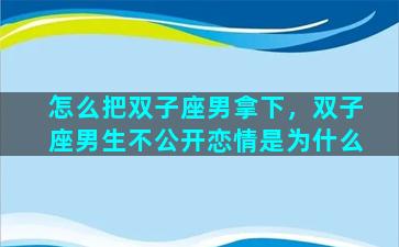 怎么把双子座男拿下，双子座男生不公开恋情是为什么