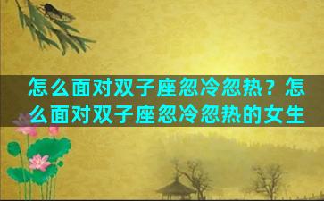 怎么面对双子座忽冷忽热？怎么面对双子座忽冷忽热的女生
