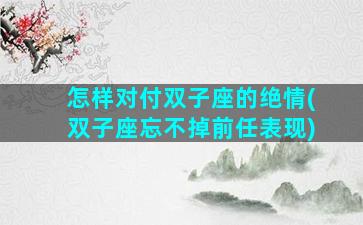 怎样对付双子座的绝情(双子座忘不掉前任表现)