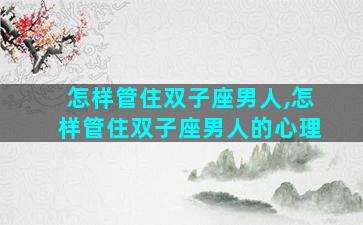 怎样管住双子座男人,怎样管住双子座男人的心理