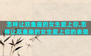 怎样让双鱼座的女生爱上你,怎样让双鱼座的女生爱上你的表现
