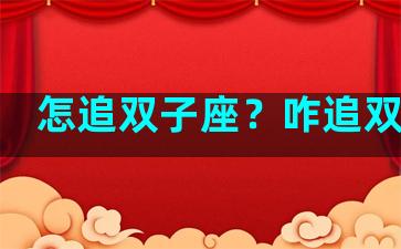 怎追双子座？咋追双子座