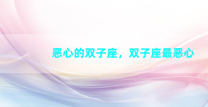 恶心的双子座，双子座最恶心