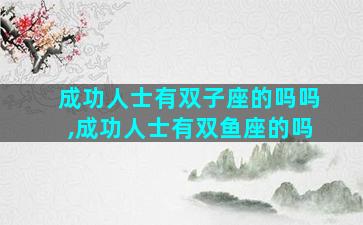 成功人士有双子座的吗吗,成功人士有双鱼座的吗