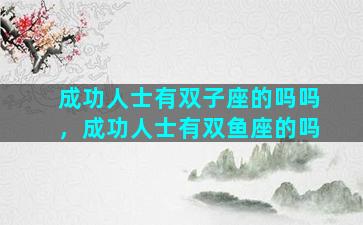 成功人士有双子座的吗吗，成功人士有双鱼座的吗