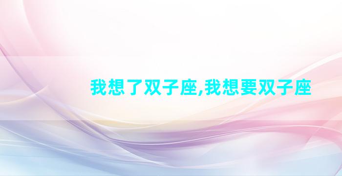 我想了双子座,我想要双子座