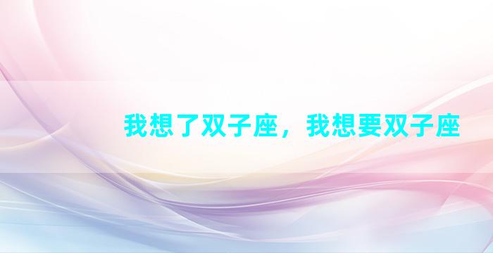 我想了双子座，我想要双子座