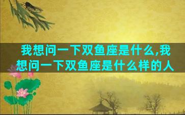 我想问一下双鱼座是什么,我想问一下双鱼座是什么样的人