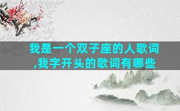 我是一个双子座的人歌词,我字开头的歌词有哪些