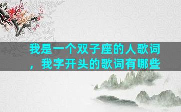 我是一个双子座的人歌词，我字开头的歌词有哪些