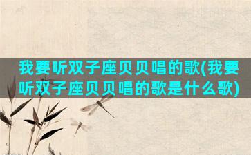 我要听双子座贝贝唱的歌(我要听双子座贝贝唱的歌是什么歌)