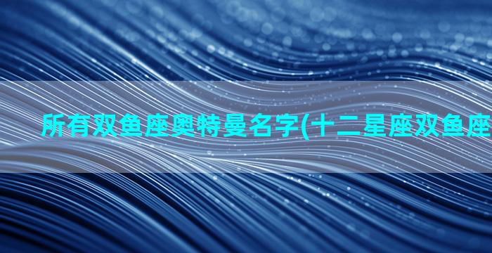 所有双鱼座奥特曼名字(十二星座双鱼座的奥特曼)