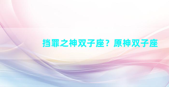 挡罪之神双子座？原神双子座
