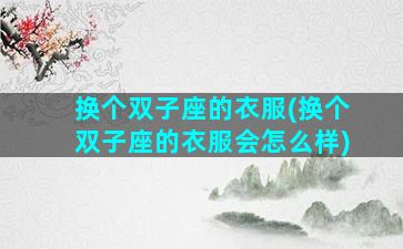 换个双子座的衣服(换个双子座的衣服会怎么样)
