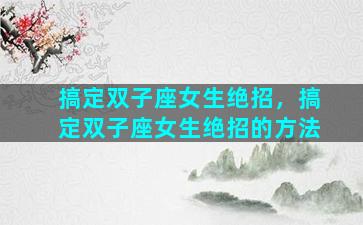 搞定双子座女生绝招，搞定双子座女生绝招的方法