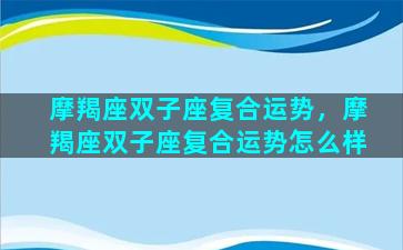 摩羯座双子座复合运势，摩羯座双子座复合运势怎么样
