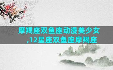 摩羯座双鱼座动漫美少女,12星座双鱼座摩羯座