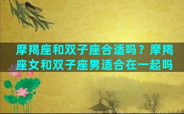 摩羯座和双子座合适吗？摩羯座女和双子座男适合在一起吗
