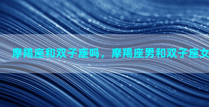 摩羯座和双子座吗，摩羯座男和双子座女的配对指数