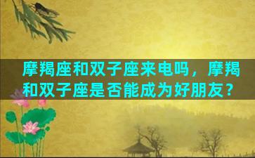 摩羯座和双子座来电吗，摩羯和双子座是否能成为好朋友？