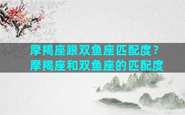 摩羯座跟双鱼座匹配度？摩羯座和双鱼座的匹配度