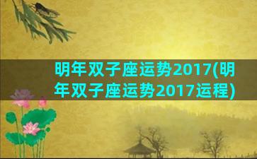 明年双子座运势2017(明年双子座运势2017运程)